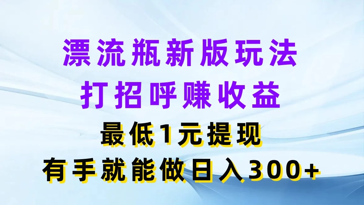 漂流瓶新版玩法，打招呼赚收益，最低1元提现，有手就能做日入300+冒泡网-中创网-项目资源网-资源之家-项目资源网-资源之家-副业项目-手机搬砖-中创网-无货源电商-创业项目-抖音工具箱-搬砖项目-网络赚钱网创矩阵局-网赚冒泡网-福缘网-中创网-知识街网站