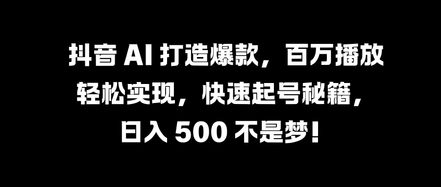 抖音 AI 打造爆款，百万播放轻松实现，快速起号秘籍，日入 500 不是梦！冒泡网-中创网-项目资源网-资源之家-项目资源网-资源之家-副业项目-手机搬砖-中创网-无货源电商-创业项目-抖音工具箱-搬砖项目-网络赚钱网创矩阵局-网赚冒泡网-福缘网-中创网-知识街网站