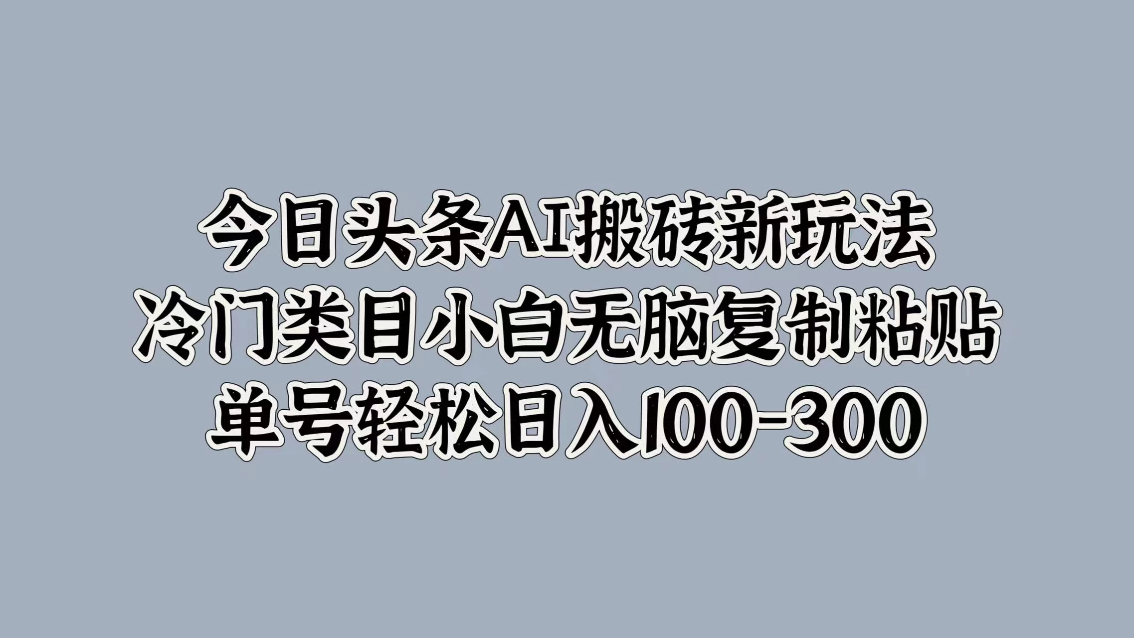 今日头条AI搬砖新玩法，冷门类目小白无脑复制粘贴，单号轻松日入100-300冒泡网-中创网-项目资源网-资源之家-项目资源网-资源之家-副业项目-手机搬砖-中创网-无货源电商-创业项目-抖音工具箱-搬砖项目-网络赚钱网创矩阵局-网赚冒泡网-福缘网-中创网-知识街网站