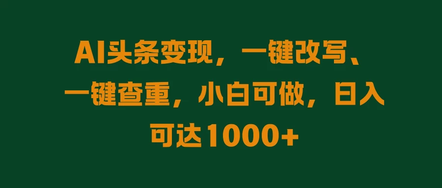 AI头条变现，一键改写、一键查重，小白可做，日入可达1000+冒泡网-中创网-项目资源网-资源之家-项目资源网-资源之家-副业项目-手机搬砖-中创网-无货源电商-创业项目-抖音工具箱-搬砖项目-网络赚钱网创矩阵局-网赚冒泡网-福缘网-中创网-知识街网站
