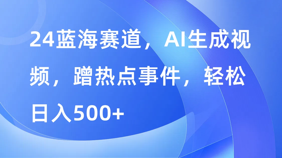 24蓝海赛道，AI生成视频，蹭热点事件，轻松日入500+冒泡网-中创网-项目资源网-资源之家-项目资源网-资源之家-副业项目-手机搬砖-中创网-无货源电商-创业项目-抖音工具箱-搬砖项目-网络赚钱网创矩阵局-网赚冒泡网-福缘网-中创网-知识街网站