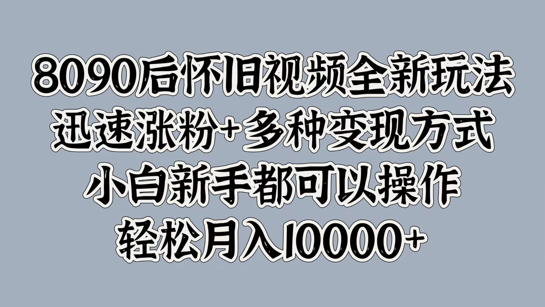 8090后怀旧视频全新玩法，迅速涨粉+多种变现方式，小白新手都可以操作，轻松月入10000+冒泡网-中创网-项目资源网-资源之家-项目资源网-资源之家-副业项目-手机搬砖-中创网-无货源电商-创业项目-抖音工具箱-搬砖项目-网络赚钱网创矩阵局-网赚冒泡网-福缘网-中创网-知识街网站