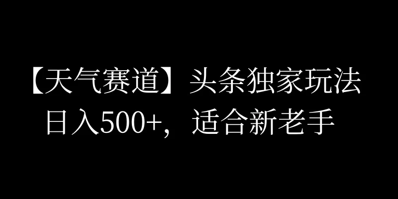 头条天气赛道，日入500+，独家玩法，AI模板写文，适合新老手冒泡网-中创网-项目资源网-资源之家-项目资源网-资源之家-副业项目-手机搬砖-中创网-无货源电商-创业项目-抖音工具箱-搬砖项目-网络赚钱网创矩阵局-网赚冒泡网-福缘网-中创网-知识街网站