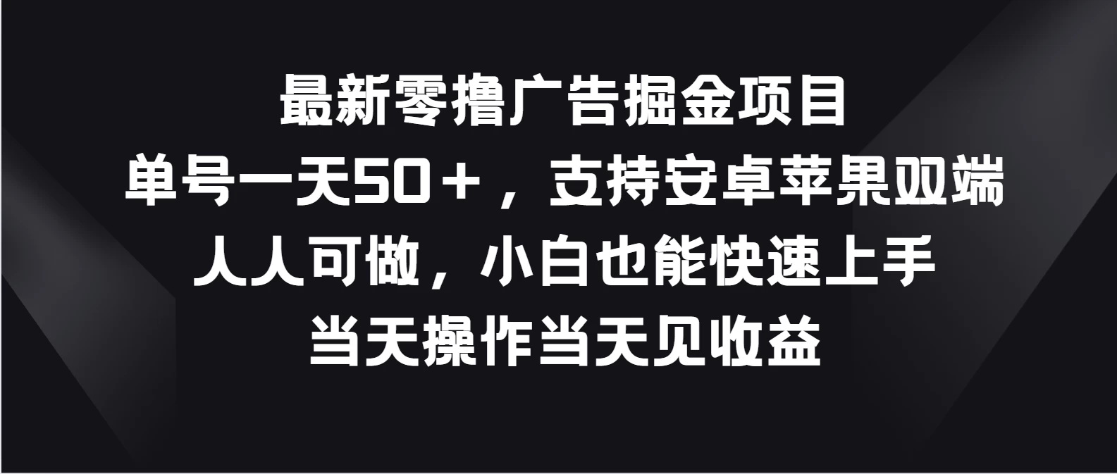 最新零撸广告掘金项目，单号一天50＋，支持安卓苹果双端，人人可做，小白也能快速上手，当天操作当天见收益冒泡网-中创网-项目资源网-资源之家-项目资源网-资源之家-副业项目-手机搬砖-中创网-无货源电商-创业项目-抖音工具箱-搬砖项目-网络赚钱网创矩阵局-网赚冒泡网-福缘网-中创网-知识街网站