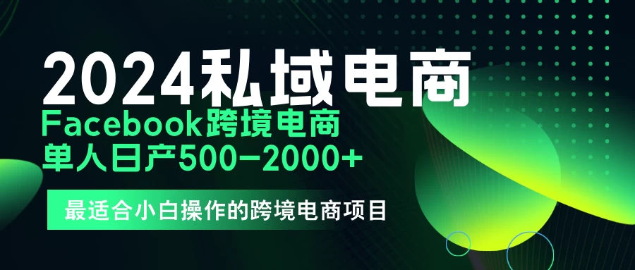 2024年Facebook私域跨境电商，手把手教你日入10单，小白都可操作冒泡网-中创网-项目资源网-资源之家-项目资源网-资源之家-副业项目-手机搬砖-中创网-无货源电商-创业项目-抖音工具箱-搬砖项目-网络赚钱网创矩阵局-网赚冒泡网-福缘网-中创网-知识街网站