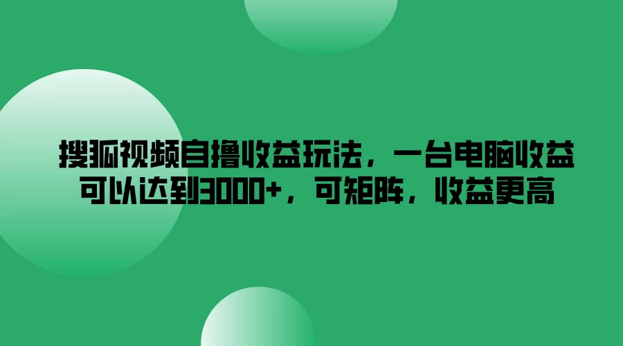 搜狐视频自撸收益玩法，一台电脑收益可以达到3000+，可矩阵，收益更高冒泡网-中创网-项目资源网-资源之家-项目资源网-资源之家-副业项目-手机搬砖-中创网-无货源电商-创业项目-抖音工具箱-搬砖项目-网络赚钱网创矩阵局-网赚冒泡网-福缘网-中创网-知识街网站