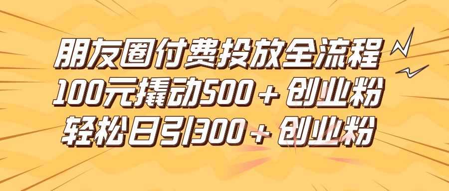 朋友圈付费高效投放全流程，100元撬动500+创业粉，日引流300+创业粉冒泡网-中创网-项目资源网-资源之家-项目资源网-资源之家-副业项目-手机搬砖-中创网-无货源电商-创业项目-抖音工具箱-搬砖项目-网络赚钱网创矩阵局-网赚冒泡网-福缘网-中创网-知识街网站