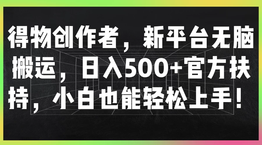 得物创作者，新平台无脑搬运，日入500+官方扶持，小白也能轻松上手！冒泡网-中创网-项目资源网-资源之家-项目资源网-资源之家-副业项目-手机搬砖-中创网-无货源电商-创业项目-抖音工具箱-搬砖项目-网络赚钱网创矩阵局-网赚冒泡网-福缘网-中创网-知识街网站