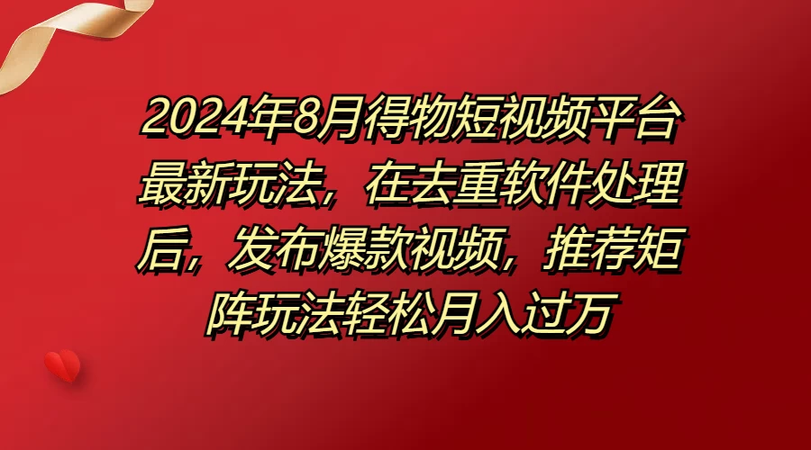2024年8月得物短视频平台最新玩法，在去重软件处理后，发布爆款视频，推荐矩阵玩法轻松月入过万冒泡网-中创网-项目资源网-资源之家-项目资源网-资源之家-副业项目-手机搬砖-中创网-无货源电商-创业项目-抖音工具箱-搬砖项目-网络赚钱网创矩阵局-网赚冒泡网-福缘网-中创网-知识街网站