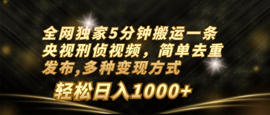 全网独家5分钟搬运一条央视刑侦视频，简单去重发布，多种变现方式，轻松日入1000+冒泡网-中创网-项目资源网-资源之家-项目资源网-资源之家-副业项目-手机搬砖-中创网-无货源电商-创业项目-抖音工具箱-搬砖项目-网络赚钱网创矩阵局-网赚冒泡网-福缘网-中创网-知识街网站