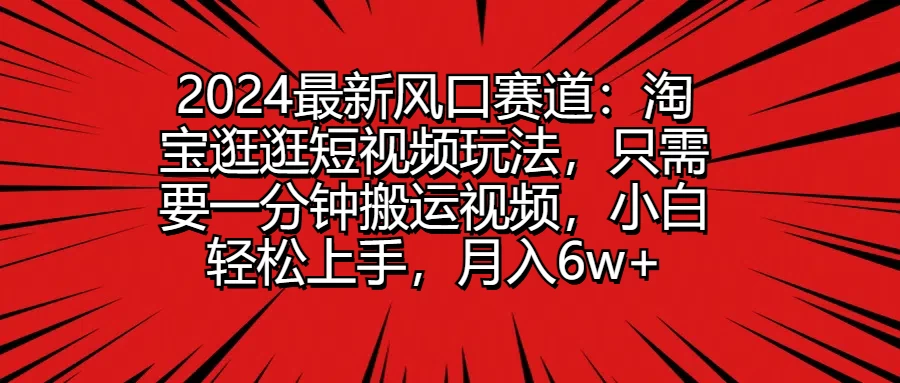 2024最新风口赛道：淘宝逛逛短视频玩法，只需要一分钟搬运视频，小白轻松上手，月入6w+冒泡网-中创网-项目资源网-资源之家-项目资源网-资源之家-副业项目-手机搬砖-中创网-无货源电商-创业项目-抖音工具箱-搬砖项目-网络赚钱网创矩阵局-网赚冒泡网-福缘网-中创网-知识街网站