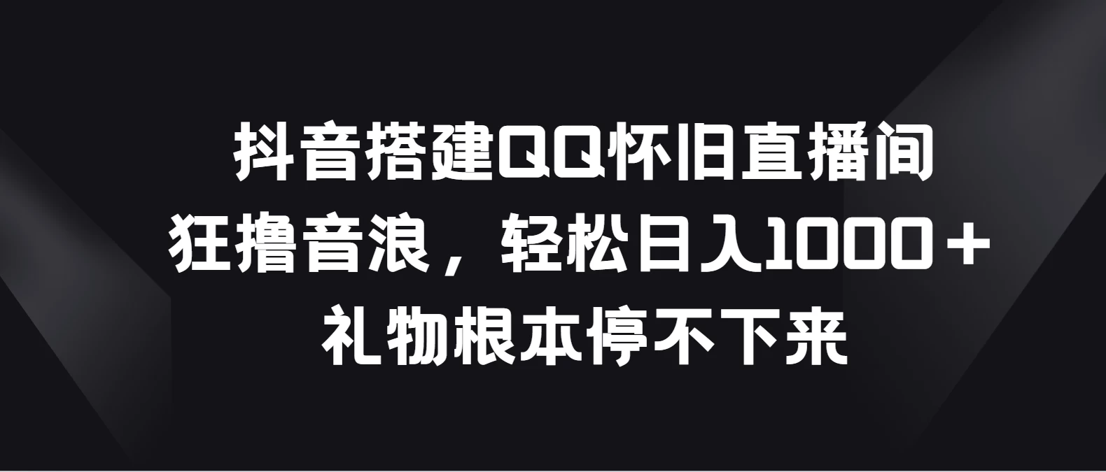 抖音搭建QQ怀旧直播间，狂撸音浪轻松日入1000＋礼物根本停不下来冒泡网-中创网-项目资源网-资源之家-项目资源网-资源之家-副业项目-手机搬砖-中创网-无货源电商-创业项目-抖音工具箱-搬砖项目-网络赚钱网创矩阵局-网赚冒泡网-福缘网-中创网-知识街网站