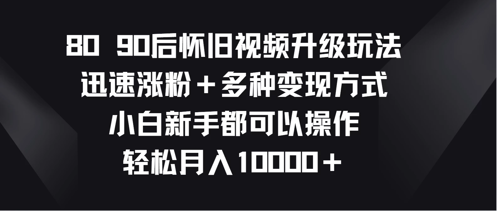 8090后怀旧视频升级玩法，迅速涨粉＋多种变现方式，小白新手都可以操作，轻松月入10000＋冒泡网-中创网-项目资源网-资源之家-项目资源网-资源之家-副业项目-手机搬砖-中创网-无货源电商-创业项目-抖音工具箱-搬砖项目-网络赚钱网创矩阵局-网赚冒泡网-福缘网-中创网-知识街网站