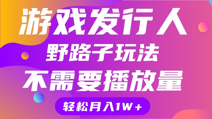 游戏发行人野路子玩法，打破播放量魔咒，月入1W+冒泡网-中创网-项目资源网-资源之家-项目资源网-资源之家-副业项目-手机搬砖-中创网-无货源电商-创业项目-抖音工具箱-搬砖项目-网络赚钱网创矩阵局-网赚冒泡网-福缘网-中创网-知识街网站