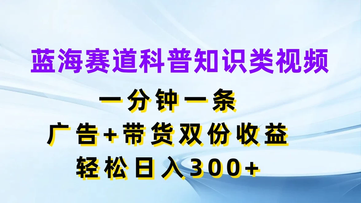 蓝海赛道科普知识类视频，一分钟一条，广告+带货双份收益，轻松日入300+冒泡网-中创网-项目资源网-资源之家-项目资源网-资源之家-副业项目-手机搬砖-中创网-无货源电商-创业项目-抖音工具箱-搬砖项目-网络赚钱网创矩阵局-网赚冒泡网-福缘网-中创网-知识街网站