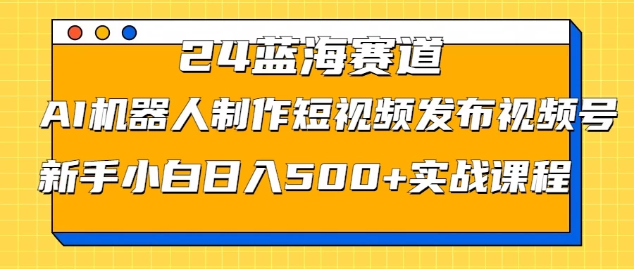 2024蓝海赛道，AI机器人制作短视频发布到视频号，新手小白日入500+实战课程冒泡网-中创网-项目资源网-资源之家-项目资源网-资源之家-副业项目-手机搬砖-中创网-无货源电商-创业项目-抖音工具箱-搬砖项目-网络赚钱网创矩阵局-网赚冒泡网-福缘网-中创网-知识街网站