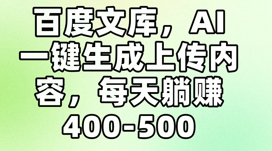 百度文库，AI一键生成上传内容，每天躺赚400-500冒泡网-中创网-项目资源网-资源之家-项目资源网-资源之家-副业项目-手机搬砖-中创网-无货源电商-创业项目-抖音工具箱-搬砖项目-网络赚钱网创矩阵局-网赚冒泡网-福缘网-中创网-知识街网站