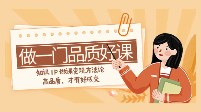 如何做一门·品质好课，知识 IP 做课变现方法论，高品质，才有好成交（11节）冒泡网-中创网-项目资源网-资源之家-项目资源网-资源之家-副业项目-手机搬砖-中创网-无货源电商-创业项目-抖音工具箱-搬砖项目-网络赚钱网创矩阵局-网赚冒泡网-福缘网-中创网-知识街网站