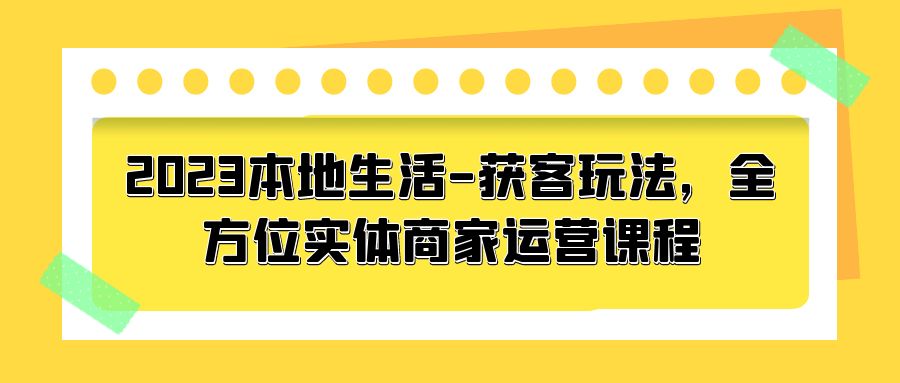 2023 本地生活获客玩法：全方位实体商家运营课程「10 节视频课」冒泡网-中创网-项目资源网-资源之家-项目资源网-资源之家-副业项目-手机搬砖-中创网-无货源电商-创业项目-抖音工具箱-搬砖项目-网络赚钱网创矩阵局-网赚冒泡网-福缘网-中创网-知识街网站