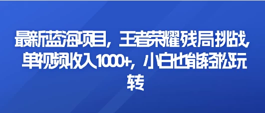 最新蓝海项目，王者荣耀残局挑战，单视频收入1000+，小白也能轻松玩转冒泡网-中创网-项目资源网-资源之家-项目资源网-资源之家-副业项目-手机搬砖-中创网-无货源电商-创业项目-抖音工具箱-搬砖项目-网络赚钱网创矩阵局-网赚冒泡网-福缘网-中创网-知识街网站