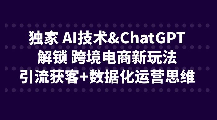 独家 AI 技术 ChatGPT 解锁跨境电商新玩法：引流获客 + 数据化运营思维冒泡网-中创网-项目资源网-资源之家-项目资源网-资源之家-副业项目-手机搬砖-中创网-无货源电商-创业项目-抖音工具箱-搬砖项目-网络赚钱网创矩阵局-网赚冒泡网-福缘网-中创网-知识街网站
