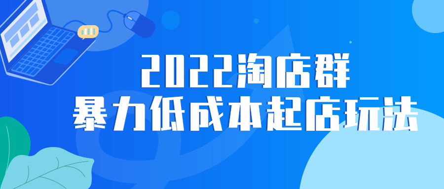 2022 淘店群暴力低成本起店玩法冒泡网-中创网-项目资源网-资源之家-项目资源网-资源之家-副业项目-手机搬砖-中创网-无货源电商-创业项目-抖音工具箱-搬砖项目-网络赚钱网创矩阵局-网赚冒泡网-福缘网-中创网-知识街网站