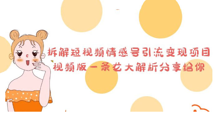 拆解短视频情感号引流变现项目：视频版一条龙大解析分享给你冒泡网-中创网-项目资源网-资源之家-项目资源网-资源之家-副业项目-手机搬砖-中创网-无货源电商-创业项目-抖音工具箱-搬砖项目-网络赚钱网创矩阵局-网赚冒泡网-福缘网-中创网-知识街网站