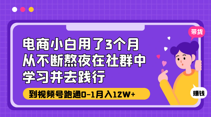 电商小白用了 3 个月，从不断熬夜在社群中学习并去践行，到视频号跑通 0-1 月入 12W+冒泡网-中创网-项目资源网-资源之家-项目资源网-资源之家-副业项目-手机搬砖-中创网-无货源电商-创业项目-抖音工具箱-搬砖项目-网络赚钱网创矩阵局-网赚冒泡网-福缘网-中创网-知识街网站