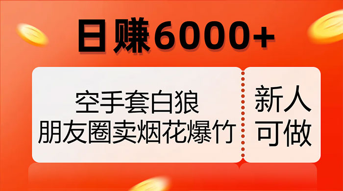空手套白狼，朋友圈卖烟花爆竹，日赚 6000+（揭秘）冒泡网-中创网-项目资源网-资源之家-项目资源网-资源之家-副业项目-手机搬砖-中创网-无货源电商-创业项目-抖音工具箱-搬砖项目-网络赚钱网创矩阵局-网赚冒泡网-福缘网-中创网-知识街网站