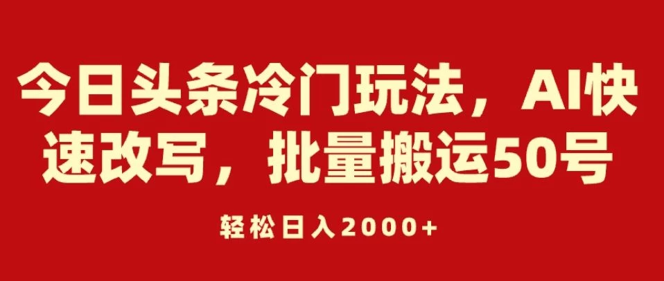 今日头条冷门玩法，AI快速改写，批量搬运50号，轻松日入2000+冒泡网-中创网-项目资源网-资源之家-项目资源网-资源之家-副业项目-手机搬砖-中创网-无货源电商-创业项目-抖音工具箱-搬砖项目-网络赚钱网创矩阵局-网赚冒泡网-福缘网-中创网-知识街网站