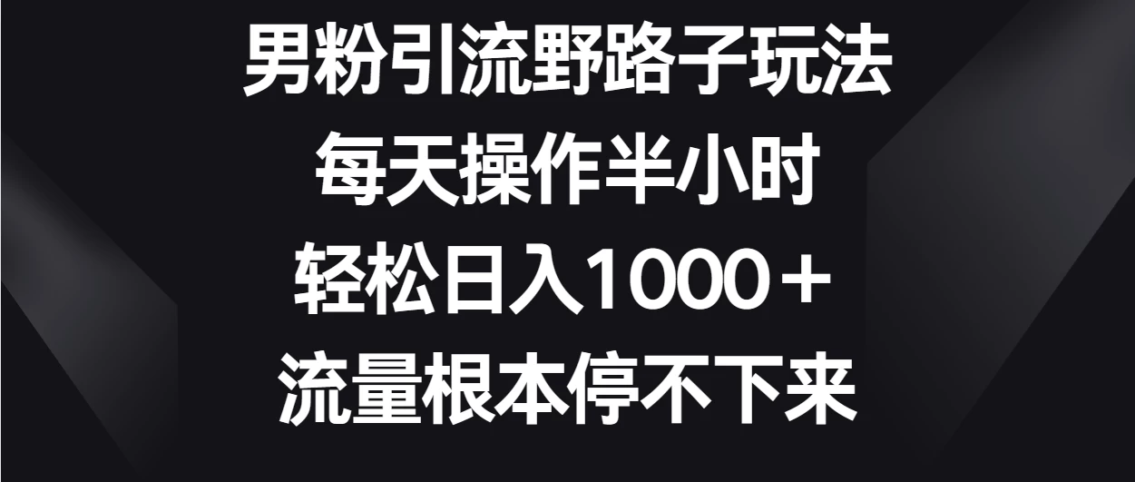 男粉引流野路子玩法，每天操作半小时轻松日入1000＋，流量根本停不下来冒泡网-中创网-项目资源网-资源之家-项目资源网-资源之家-副业项目-手机搬砖-中创网-无货源电商-创业项目-抖音工具箱-搬砖项目-网络赚钱网创矩阵局-网赚冒泡网-福缘网-中创网-知识街网站