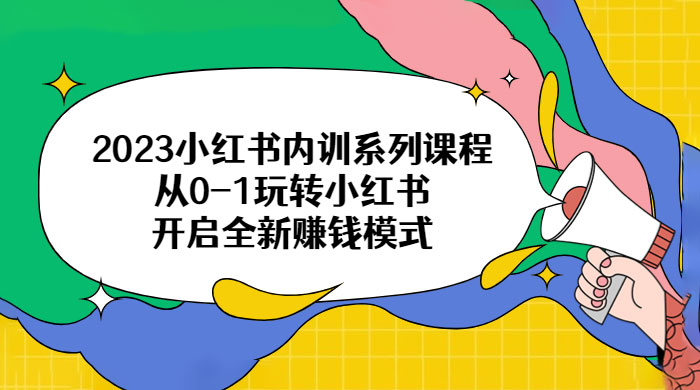 2023 小红书内训系列课程：从 0~1 玩转小红书，开启全新赚钱模式冒泡网-中创网-项目资源网-资源之家-项目资源网-资源之家-副业项目-手机搬砖-中创网-无货源电商-创业项目-抖音工具箱-搬砖项目-网络赚钱网创矩阵局-网赚冒泡网-福缘网-中创网-知识街网站