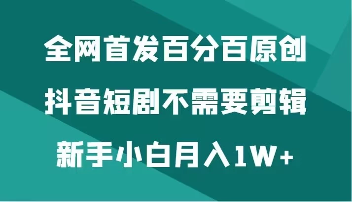 全网首发 百分百原创，抖音短剧不需要剪辑新手小白月入1W+冒泡网-中创网-项目资源网-资源之家-项目资源网-资源之家-副业项目-手机搬砖-中创网-无货源电商-创业项目-抖音工具箱-搬砖项目-网络赚钱网创矩阵局-网赚冒泡网-福缘网-中创网-知识街网站