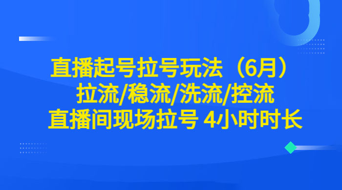 6 月直播起号拉号玩法：拉流/稳流/洗流/控流，直播间现场拉号 4 小时时长冒泡网-中创网-项目资源网-资源之家-项目资源网-资源之家-副业项目-手机搬砖-中创网-无货源电商-创业项目-抖音工具箱-搬砖项目-网络赚钱网创矩阵局-网赚冒泡网-福缘网-中创网-知识街网站