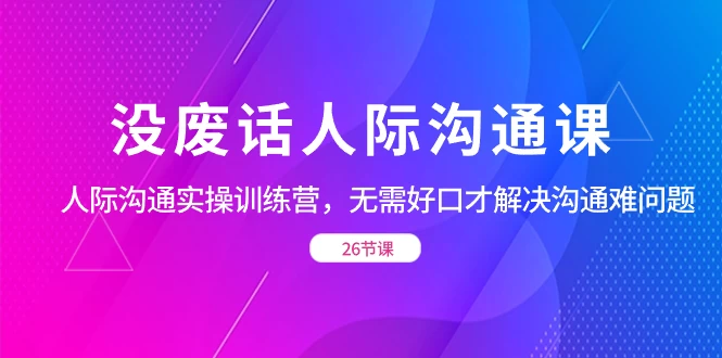 没废话人际沟通课，人际沟通实操训练营，无需好口才解决沟通难问题（共 26 节课）冒泡网-中创网-项目资源网-资源之家-项目资源网-资源之家-副业项目-手机搬砖-中创网-无货源电商-创业项目-抖音工具箱-搬砖项目-网络赚钱网创矩阵局-网赚冒泡网-福缘网-中创网-知识街网站