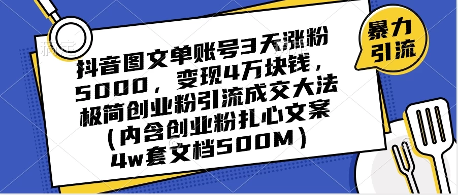 抖音图文单账号 3 天涨粉 5000，变现 4 W，极简创业粉引流成交大法（内含扎心文案）冒泡网-中创网-项目资源网-资源之家-项目资源网-资源之家-副业项目-手机搬砖-中创网-无货源电商-创业项目-抖音工具箱-搬砖项目-网络赚钱网创矩阵局-网赚冒泡网-福缘网-中创网-知识街网站