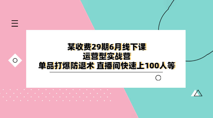 某收费 29 期 6 月线下课 · 运营型实战营：单品打爆防退术，直播间快速上 100 人等冒泡网-中创网-项目资源网-资源之家-项目资源网-资源之家-副业项目-手机搬砖-中创网-无货源电商-创业项目-抖音工具箱-搬砖项目-网络赚钱网创矩阵局-网赚冒泡网-福缘网-中创网-知识街网站