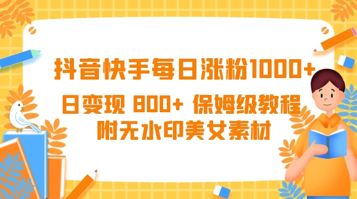 抖音快手每日涨粉 1000+ 日变现 800+ 保姆级教程 （附无水印美女素材）冒泡网-中创网-项目资源网-资源之家-项目资源网-资源之家-副业项目-手机搬砖-中创网-无货源电商-创业项目-抖音工具箱-搬砖项目-网络赚钱网创矩阵局-网赚冒泡网-福缘网-中创网-知识街网站