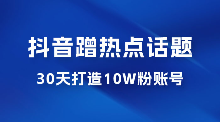 抖音蹭热点话题：30 天打造 10w 粉账号。每天操作半小时，带货收徒，轻松实现月入过万冒泡网-中创网-项目资源网-资源之家-项目资源网-资源之家-副业项目-手机搬砖-中创网-无货源电商-创业项目-抖音工具箱-搬砖项目-网络赚钱网创矩阵局-网赚冒泡网-福缘网-中创网-知识街网站