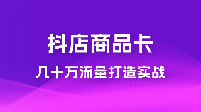 抖店·商品卡几十万流量打造实战，从新号起店到一天几十万搜索、推荐流量完整实操步骤冒泡网-中创网-项目资源网-资源之家-项目资源网-资源之家-副业项目-手机搬砖-中创网-无货源电商-创业项目-抖音工具箱-搬砖项目-网络赚钱网创矩阵局-网赚冒泡网-福缘网-中创网-知识街网站