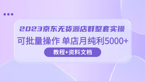2023 京东 · 无货源店群整套实操：可批量操作，单店月纯利 5000 + 63 节课+资料文档冒泡网-中创网-项目资源网-资源之家-项目资源网-资源之家-副业项目-手机搬砖-中创网-无货源电商-创业项目-抖音工具箱-搬砖项目-网络赚钱网创矩阵局-网赚冒泡网-福缘网-中创网-知识街网站