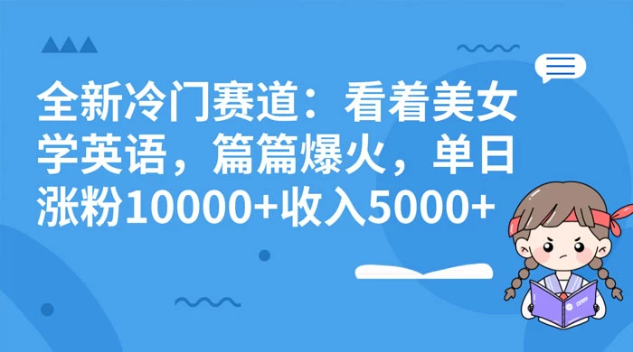 全新冷门赛道：看着美女学英语，篇篇爆火，单日涨粉 10000+ 收入 5000+冒泡网-中创网-项目资源网-资源之家-项目资源网-资源之家-副业项目-手机搬砖-中创网-无货源电商-创业项目-抖音工具箱-搬砖项目-网络赚钱网创矩阵局-网赚冒泡网-福缘网-中创网-知识街网站
