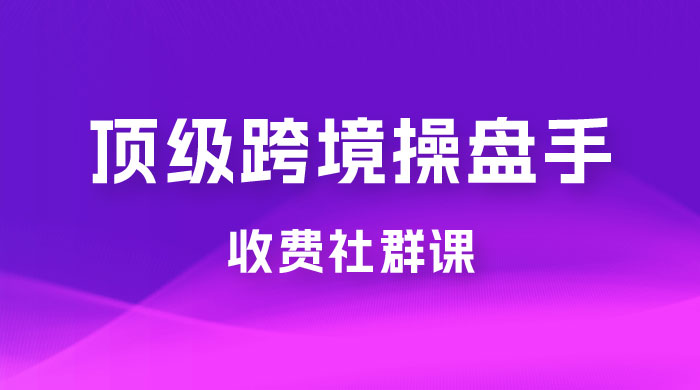 顶级跨境操盘手收费社群课：已累计 100+ 场次，数百小时的干货分享！冒泡网-中创网-项目资源网-资源之家-项目资源网-资源之家-副业项目-手机搬砖-中创网-无货源电商-创业项目-抖音工具箱-搬砖项目-网络赚钱网创矩阵局-网赚冒泡网-福缘网-中创网-知识街网站