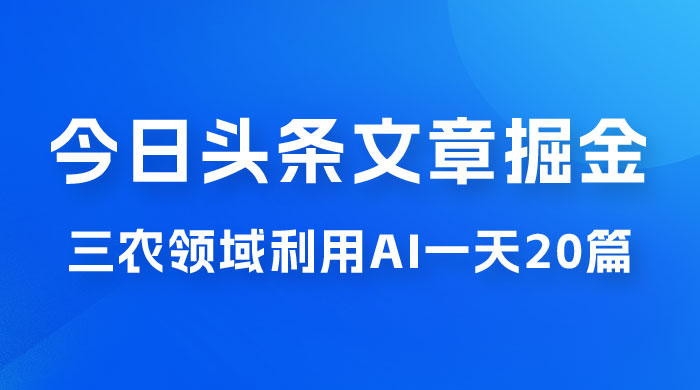 外面卖 1980 的今日头条文章掘金，三农领域利用 AI 一天 20 篇，轻松月入过万冒泡网-中创网-项目资源网-资源之家-项目资源网-资源之家-副业项目-手机搬砖-中创网-无货源电商-创业项目-抖音工具箱-搬砖项目-网络赚钱网创矩阵局-网赚冒泡网-福缘网-中创网-知识街网站