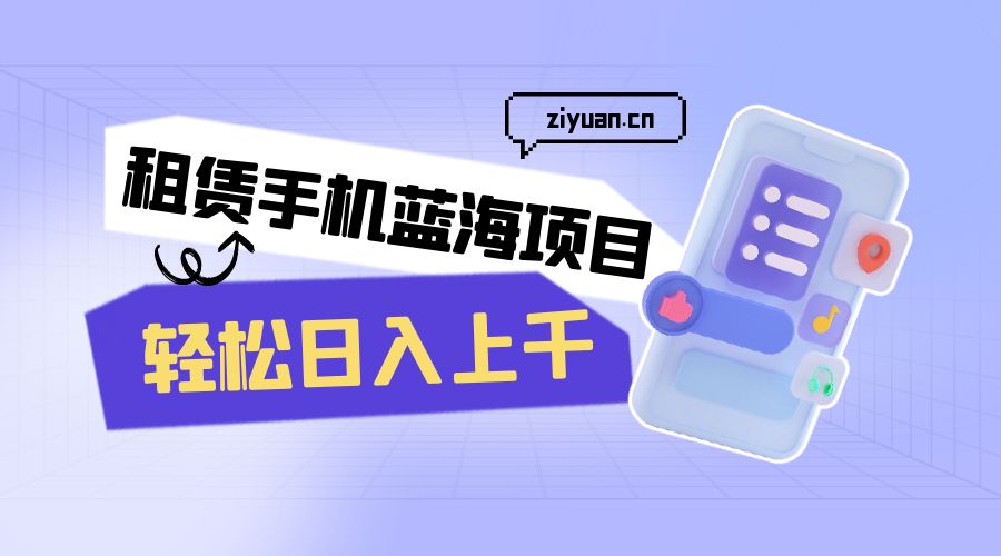 租赁手机蓝海项目：轻松日入上千，小白0成本直接上手冒泡网-中创网-项目资源网-资源之家-项目资源网-资源之家-副业项目-手机搬砖-中创网-无货源电商-创业项目-抖音工具箱-搬砖项目-网络赚钱网创矩阵局-网赚冒泡网-福缘网-中创网-知识街网站