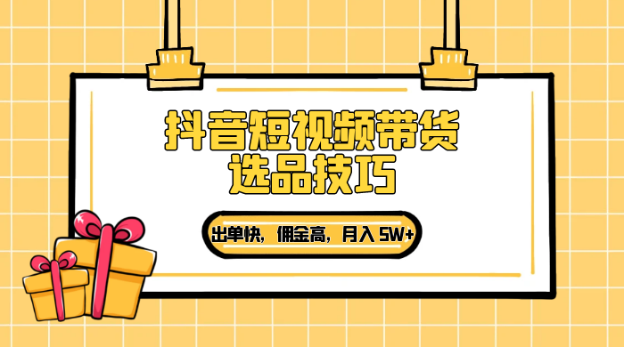 抖音短视频带货选品技巧，出单快，佣金高，月入 5W+，从选品到作品发布保姆级教程冒泡网-中创网-项目资源网-资源之家-项目资源网-资源之家-副业项目-手机搬砖-中创网-无货源电商-创业项目-抖音工具箱-搬砖项目-网络赚钱网创矩阵局-网赚冒泡网-福缘网-中创网-知识街网站
