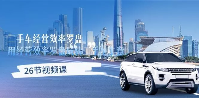 二手车经营·效率罗盘，用经营 效率罗盘玩转二手车生意(26节视频课创业-网创-互联网创业-福缘论坛-冒泡网赚-中赚网-短视频等网络赚钱课程-免费分享网络创业项目-聚合知识付费VIP创业课程网创项目孵化中心
