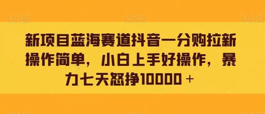 新项目蓝海赛道抖音一分购拉新操作简单,小白上手好操作,暴力七天怒挣10000+-网创项目孵化中心 新项目蓝海赛道抖音一分购拉新操作简单,小白上手好操作,暴力七天怒挣10000+-网创项目孵化中心