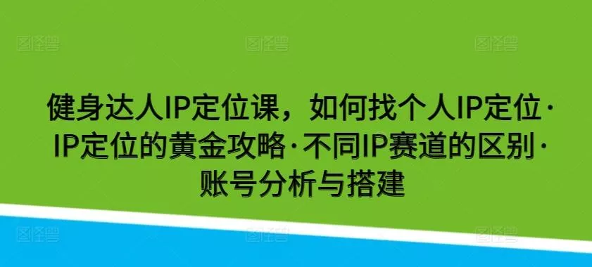 健身达人IP定位课，如何找个人IP定位·IP定位的黄金攻略·不同IP赛道的区别·账号分析与搭建创业-网创-互联网创业-福缘论坛-冒泡网赚-中赚网-短视频等网络赚钱课程-免费分享网络创业项目-聚合知识付费VIP创业课程网创项目孵化中心