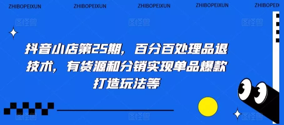 抖音小店第25期，百分百处理品退技术，有货源和分销实现单品爆款打造玩法等创业-网创-互联网创业-福缘论坛-冒泡网赚-中赚网-短视频等网络赚钱课程-免费分享网络创业项目-聚合知识付费VIP创业课程网创项目孵化中心